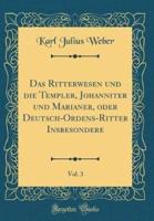 Das Ritterwesen Und Die Templer, Johanniter Und Marianer, Oder Deutsch-Ordens-Ritter Insbesondere, Vol. 3 (Classic Reprint)