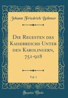 Die Regesten Des Kaiserreichs Unter Den Karolingern, 751-918, Vol. 1 (Classic Reprint)