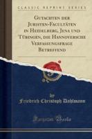 Gutachten Der Juristen-Facultäten in Heidelberg, Jena Und Tübingen, Die Hannoversche Verfassungsfrage Betreffend (Classic Reprint)