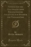 Physiologie Des Geschmacks Oder Physiologische Anleitung Zum Studium Der Tafelgenüsse (Classic Reprint)