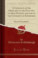 A Catalogue of the Graduates in the Faculties of Arts, Divinity, and Law of the University of Edinburgh