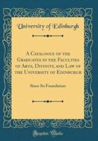A Catalogue of the Graduates in the Faculties of Arts, Divinity, and Law of the University of Edinburgh