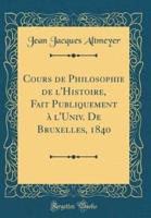 Cours De Philosophie De l'Histoire, Fait Publiquement À l'Univ. De Bruxelles, 1840 (Classic Reprint)