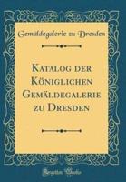 Katalog Der Königlichen Gemäldegalerie Zu Dresden (Classic Reprint)
