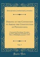 Debates of the Convention to Amend the Constitution of Pennsylvania, Vol. 7