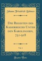 Die Regesten Des Kaiserreichs Unter Den Karolingern, 751-918, Vol. 1 (Classic Reprint)