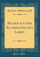 Bilder Aus Dem Altgriechischen Leben (Classic Reprint)
