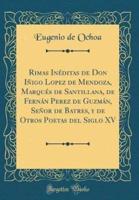 Rimas Inéditas De Don Iñigo Lopez De Mendoza, Marqués De Santillana, De Fernán Perez De Guzmán, Señor De Batres, Y De Otros Poetas Del Siglo XV (Classic Reprint)