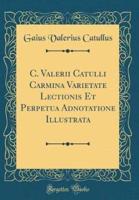 C. Valerii Catulli Carmina Varietate Lectionis Et Perpetua Adnotatione Illustrata (Classic Reprint)