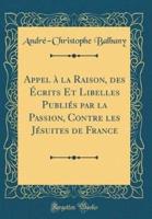 Appel À La Raison, Des Écrits Et Libelles Publiés Par La Passion, Contre Les Jésuites De France (Classic Reprint)