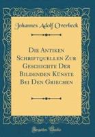 Die Antiken Schriftquellen Zur Geschichte Der Bildenden Künste Bei Den Griechen (Classic Reprint)