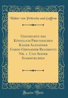 Geschichte Des Königlich Preussischen Kaiser Alexander Garde-Grenadier-Regiments Nr. 1. Und Seiner Stammtruppen (Classic Reprint)