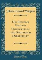 Die Republik Paraguay Geographisch Und Statistisch Dargestellt (Classic Reprint)