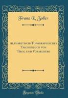 Alphabetisch-Topographisches Taschenbuch Von Tirol Und Vorarlberg (Classic Reprint)