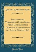 Schematismus Venerabilis Cleri Graeci Ritus Catholicorum Dioecesis Munkacsiensis Ad Annum Domini 1876 (Classic Reprint)