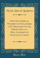 Discurso Sobre El Palmerin De Inglaterra Y Su Verdadero Autor, Presentado a La Real Academia De Ciencias De Lisboa (Classic Reprint)