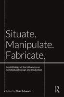 Situate, Manipulate, Fabricate: An Anthology of the Influences on Architectural Design and Production