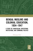Bengal Muslims and Colonial Education, 1854-1947: A Study of Curriculum, Educational Institutions, and Communal Politics