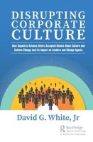 Disrupting Corporate Culture: How Cognitive Science Alters Accepted Beliefs About Culture and Culture Change and Its Impact on Leaders and Change Agents