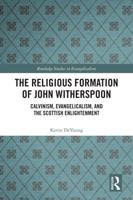 The Religious Formation of John Witherspoon: Calvinism, Evangelicalism, and the Scottish Enlightenment