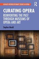 Curating Opera : Reinventing the Past Through Museums of Opera and Art