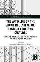 The Afterlife of the Shoah in Central and Eastern European Cultures: Concepts, Problems, and the Aesthetics of Postcatastrophic Narration