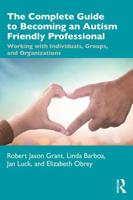 The Complete Guide to Becoming an Autism Friendly Professional: Working with Individuals, Groups, and Organizations