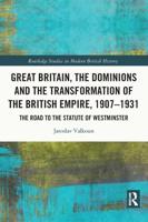 Great Britain, the Dominions and the Transformation of the British Empire, 1907-1931: The Road to the Statute of Westminster