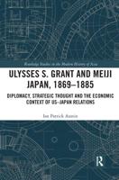 Ulysses S. Grant and Meiji Japan, 1869-1885: Diplomacy, Strategic Thought and the Economic Context of US-Japan Relations