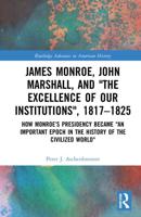 James Monroe, John Marshall and 'The Excellence of Our Institutions', 1817-1825: How Monroe's Presidency Became 'An Important Epoch in the History of the Civilized World'