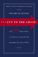 Cut to the Chase-- And 99 Other Rules to Liberate Yourself and Gain Back the Gift of Time
