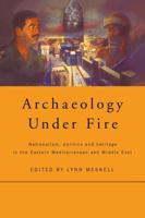 Archaeology Under Fire : Nationalism, Politics and Heritage in the Eastern Mediterranean and Middle East