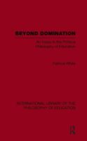 Beyond Domination (International Library of the Philosophy of Education Volume 23): An Essay in the Political Philosophy of Education
