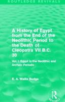 A History of Egypt from the End of the Neolithic Period to the Death of Cleopatra VII B.C. 30 (Routledge Revivals): Vol I: Egypt in the Neolithic and Archaic Periods