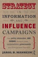 Strategy in Information and Influence Campaigns : How Policy Advocates, Social Movements, Insurgent Groups, Corporations, Governments and Others Get What They Want