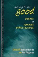 Daring to Be Good : Essays in Feminist Ethico-Politics