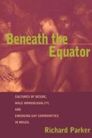 Beneath the Equator : Cultures of Desire, Male Homosexuality, and Emerging Gay Communities in Brazil