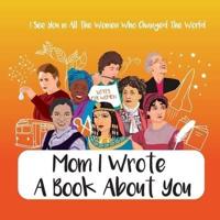 Mom I Wrote a Book About You - I See You in All the Women Who Changed the World