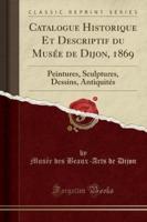 Catalogue Historique Et Descriptif Du Musï¿½e De Dijon, 1869