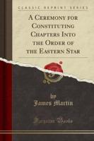 A Ceremony for Constituting Chapters Into the Order of the Eastern Star (Classic Reprint)