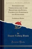 Systematisches Verzeichniss Der in Der Bibliothek Der Konigl. Universitats-Sternwarte Zur Konigsberg