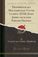 Frankreich ALS Militairstaat Unter Ludwig XVIII Zehn Jahre Nach Dem Pariser Frieden (Classic Reprint)