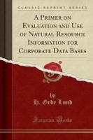 A Primer on Evaluation and Use of Natural Resource Information for Corporate Data Bases (Classic Reprint)