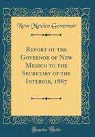 Report of the Governor of New Mexico to the Secretary of the Interior, 1887 (Classic Reprint)