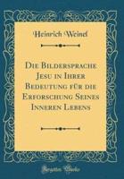 Die Bildersprache Jesu in Ihrer Bedeutung Fur Die Erforschung Seines Inneren Lebens (Classic Reprint)