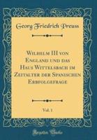 Wilhelm III Von England Und Das Haus Wittelsbach Im Zeitalter Der Spanischen Erbfolgefrage, Vol. 1 (Classic Reprint)