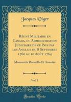 Regne Militaire En Canada, Ou Administration Judiciaire De Ce Pays Par Les Anglais Du 8 Septembre 1760 Au 10 Aout 1764, Vol. 1