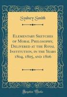 Elementary Sketches of Moral Philosophy, Delivered at the Royal Institution, in the Years 1804, 1805, and 1806 (Classic Reprint)