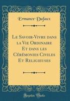 Le Savoir-Vivre Dans La Vie Ordinaire Et Dans Les Ceremonies Civiles Et Religieuses (Classic Reprint)