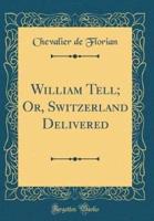 William Tell; Or, Switzerland Delivered (Classic Reprint)